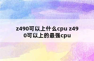 z490可以上什么cpu z490可以上的最强cpu